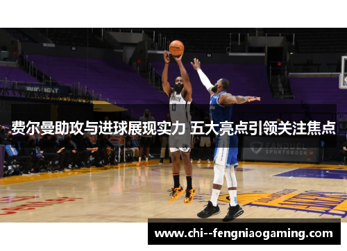 费尔曼助攻与进球展现实力 五大亮点引领关注焦点