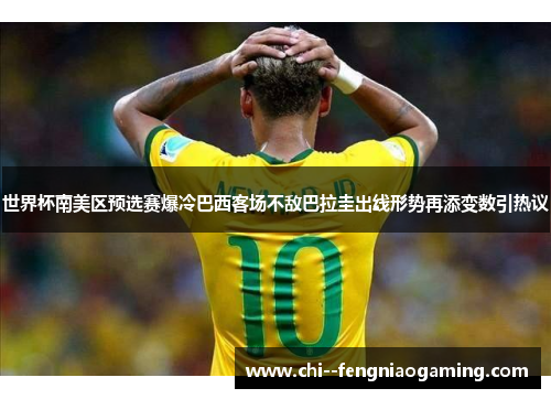 世界杯南美区预选赛爆冷巴西客场不敌巴拉圭出线形势再添变数引热议 世界杯南美区预选赛爆冷巴西客场不敌巴拉圭出线形势再添变数引热议