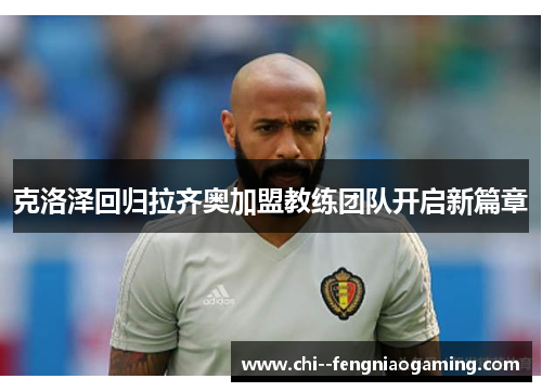 克洛泽回归拉齐奥加盟教练团队开启新篇章