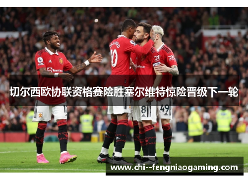 切尔西欧协联资格赛险胜塞尔维特惊险晋级下一轮