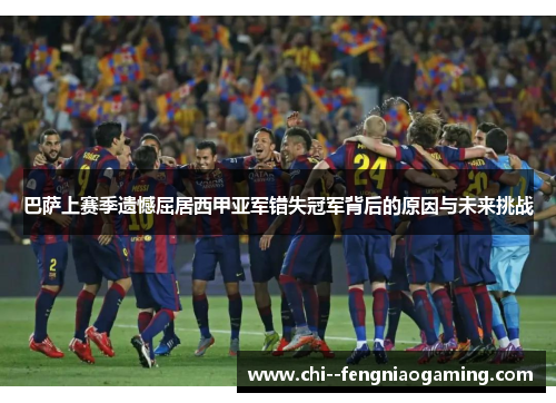 巴萨上赛季遗憾屈居西甲亚军错失冠军背后的原因与未来挑战