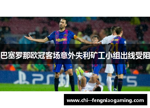 巴塞罗那欧冠客场意外失利矿工小组出线受阻