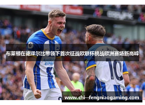 布莱顿在德泽尔比带领下首次征战欧联杯挑战欧洲赛场新高峰
