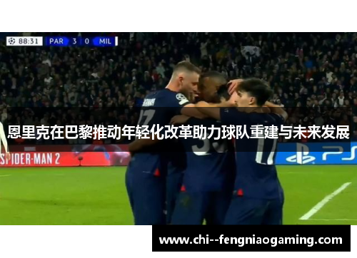 恩里克在巴黎推动年轻化改革助力球队重建与未来发展 恩里克在巴黎推动年轻化改革助力球队重建与未来发展