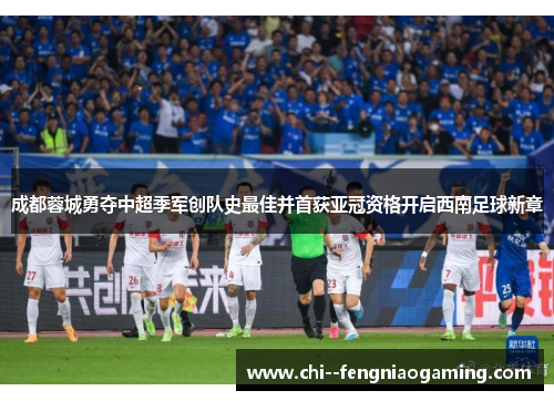 成都蓉城勇夺中超季军创队史最佳并首获亚冠资格开启西南足球新章