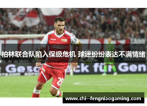 柏林联合队陷入保级危机 球迷纷纷表达不满情绪 柏林联合队陷入保级危机 球迷纷纷表达不满情绪