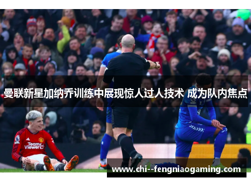 曼联新星加纳乔训练中展现惊人过人技术 成为队内焦点 曼联新星加纳乔训练中展现惊人过人技术 成为队内焦点