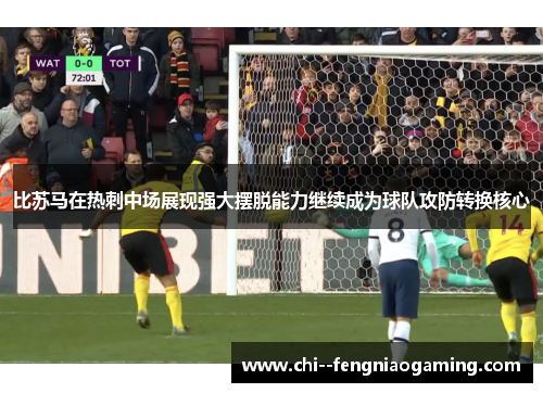 比苏马在热刺中场展现强大摆脱能力继续成为球队攻防转换核心 比苏马在热刺中场展现强大摆脱能力继续成为球队攻防转换核心