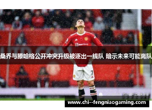 桑乔与滕哈格公开冲突升级被逐出一线队 暗示未来可能离队