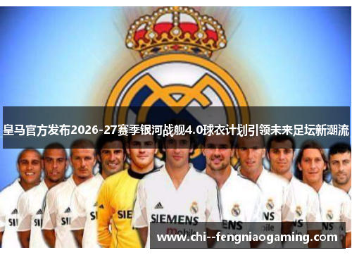 皇马官方发布2026-27赛季银河战舰4.0球衣计划引领未来足坛新潮流 皇马官方发布2026-27赛季银河战舰4.0球衣计划引领未来足坛新潮流