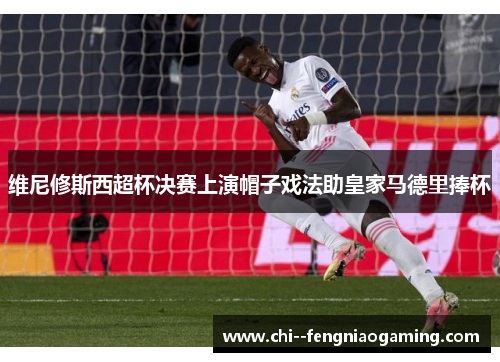 维尼修斯西超杯决赛上演帽子戏法助皇家马德里捧杯 维尼修斯西超杯决赛上演帽子戏法助皇家马德里捧杯