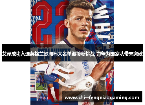 艾泽成功入选英格兰欧洲杯大名单迎接新挑战 力争为国家队带来突破 艾泽成功入选英格兰欧洲杯大名单迎接新挑战 力争为国家队带来突破