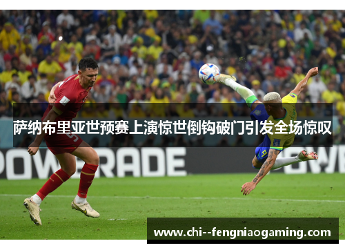 萨纳布里亚世预赛上演惊世倒钩破门引发全场惊叹