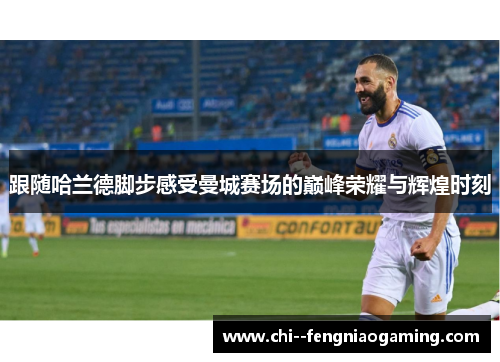 跟随哈兰德脚步感受曼城赛场的巅峰荣耀与辉煌时刻