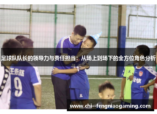 足球队队长的领导力与责任担当：从场上到场下的全方位角色分析