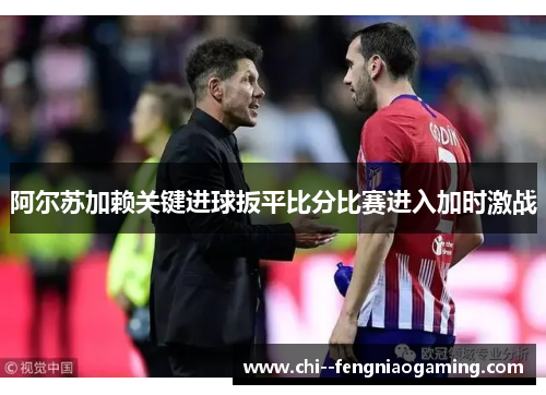 阿尔苏加赖关键进球扳平比分比赛进入加时激战