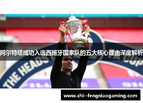 阿尔特塔成功入选西班牙国家队的五大核心理由深度解析