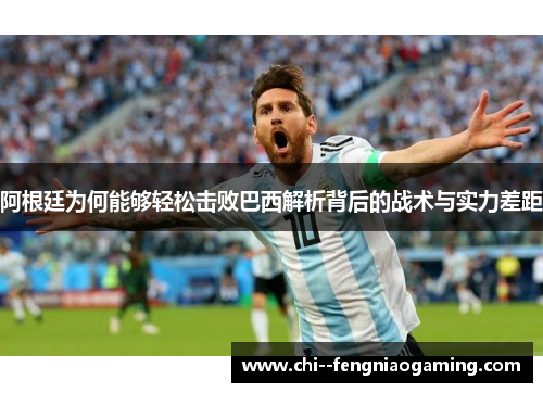 阿根廷为何能够轻松击败巴西解析背后的战术与实力差距