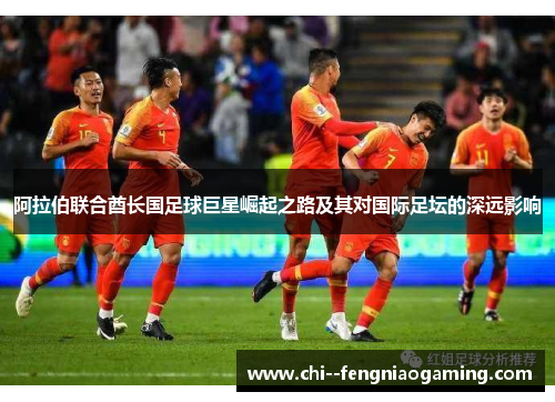 阿拉伯联合酋长国足球巨星崛起之路及其对国际足坛的深远影响