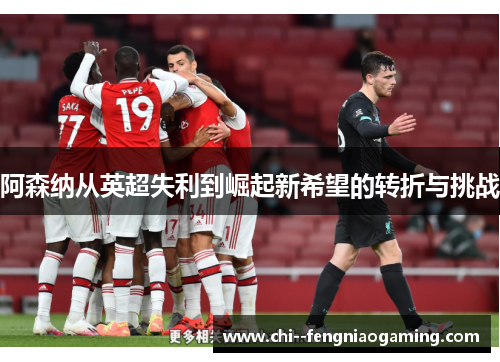 阿森纳从英超失利到崛起新希望的转折与挑战