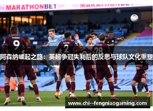 阿森纳崛起之路：英超争冠失利后的反思与球队文化重塑