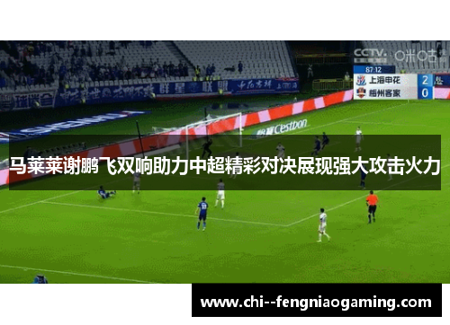 马莱莱谢鹏飞双响助力中超精彩对决展现强大攻击火力