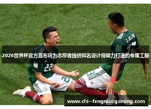 2026世界杯官方宣布将为志愿者提供知名设计师倾力打造的专属工服