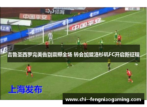 吉鲁圣西罗完美告别震撼全场 转会加盟洛杉矶FC开启新征程