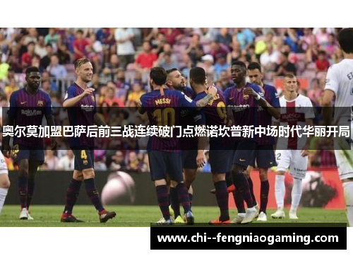 奥尔莫加盟巴萨后前三战连续破门点燃诺坎普新中场时代华丽开局