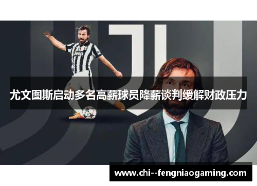 尤文图斯启动多名高薪球员降薪谈判缓解财政压力