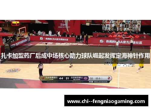 扎卡加盟药厂后成中场核心助力球队崛起发挥定海神针作用