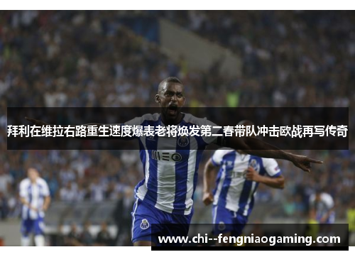 拜利在维拉右路重生速度爆表老将焕发第二春带队冲击欧战再写传奇