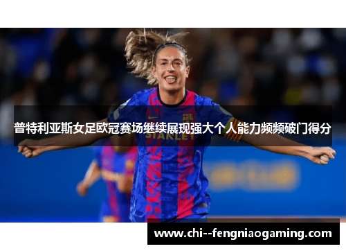 普特利亚斯女足欧冠赛场继续展现强大个人能力频频破门得分 普特利亚斯女足欧冠赛场继续展现强大个人能力频频破门得分
