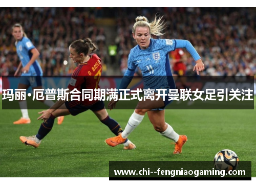 玛丽·厄普斯合同期满正式离开曼联女足引关注