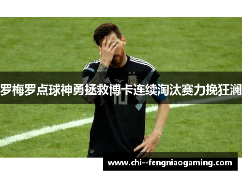 罗梅罗点球神勇拯救博卡连续淘汰赛力挽狂澜 罗梅罗点球神勇拯救博卡连续淘汰赛力挽狂澜