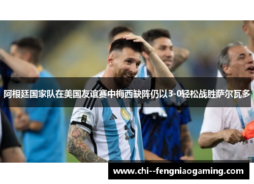 阿根廷国家队在美国友谊赛中梅西缺阵仍以3-0轻松战胜萨尔瓦多