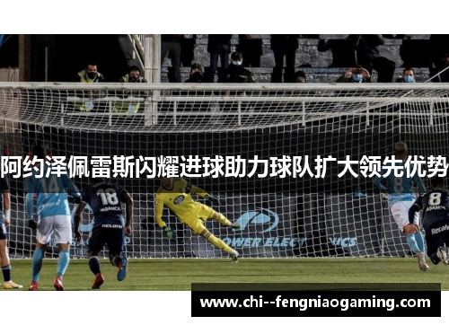 阿约泽佩雷斯闪耀进球助力球队扩大领先优势