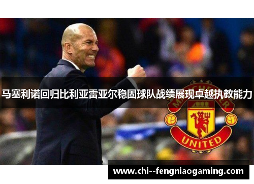 马塞利诺回归比利亚雷亚尔稳固球队战绩展现卓越执教能力 马塞利诺回归比利亚雷亚尔稳固球队战绩展现卓越执教能力